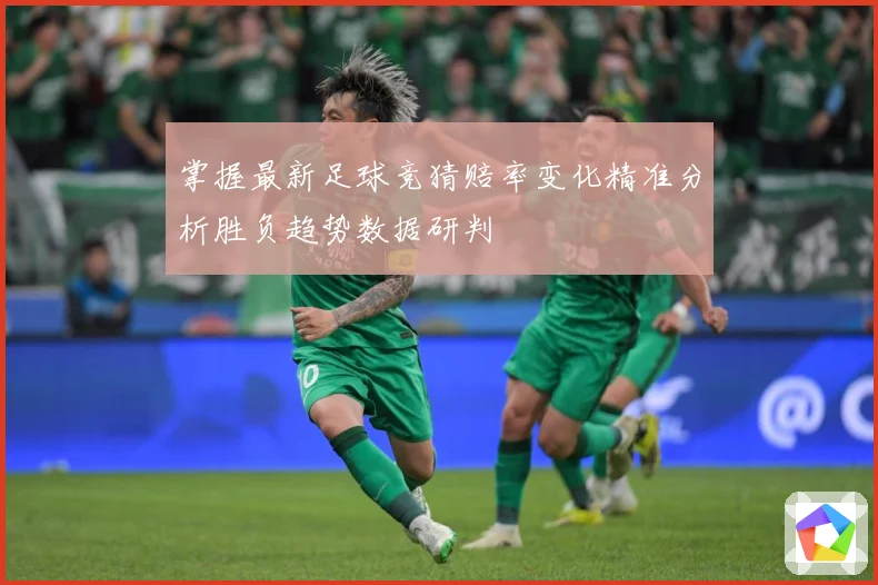掌握最新足球竞猜赔率变化精准分析胜负趋势数据研判