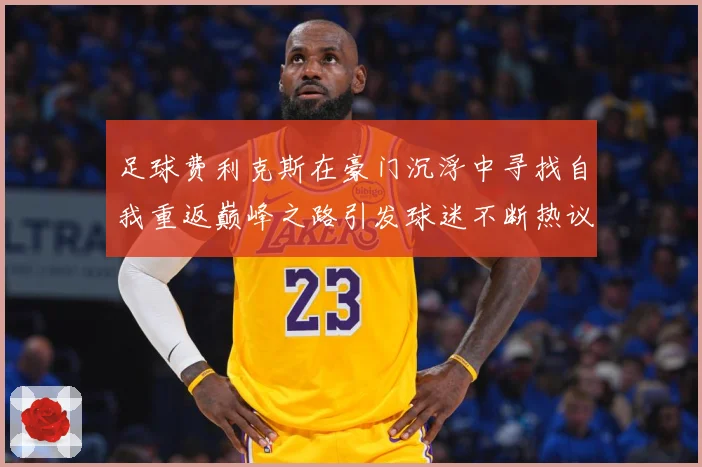 足球费利克斯在豪门沉浮中寻找自我重返巅峰之路引发球迷不断热议