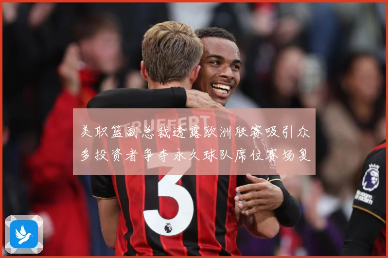 美职篮副总裁透露欧洲联赛吸引众多投资者争夺永久球队席位赛场复盘