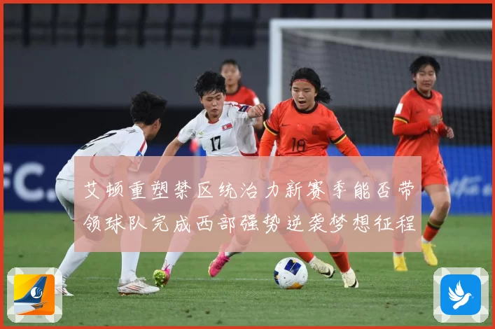 艾顿重塑禁区统治力新赛季能否带领球队完成西部强势逆袭梦想征程
