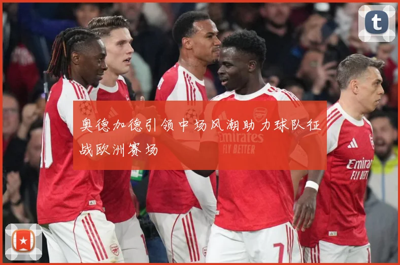 奥德加德引领中场风潮助力球队征战欧洲赛场