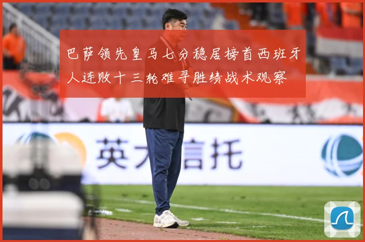 巴萨领先皇马七分稳居榜首西班牙人连败十三轮难寻胜绩战术观察