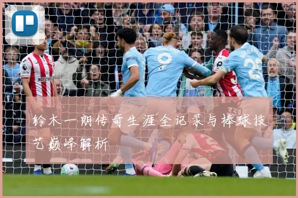 铃木一朗传奇生涯全记录与棒球技艺巅峰解析
