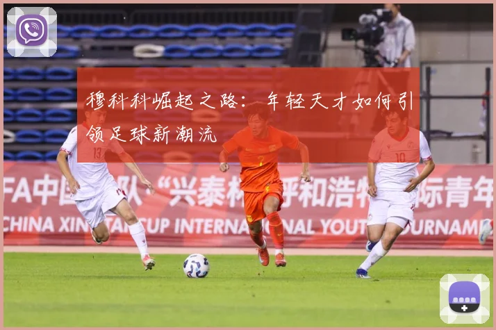 穆科科崛起之路：年轻天才如何引领足球新潮流