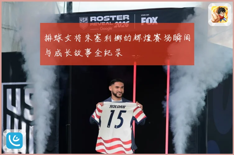 排球女将朱塞利娜的辉煌赛场瞬间与成长故事全纪录