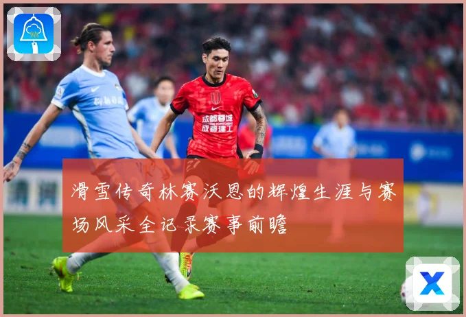 滑雪传奇林赛沃恩的辉煌生涯与赛场风采全记录赛事前瞻