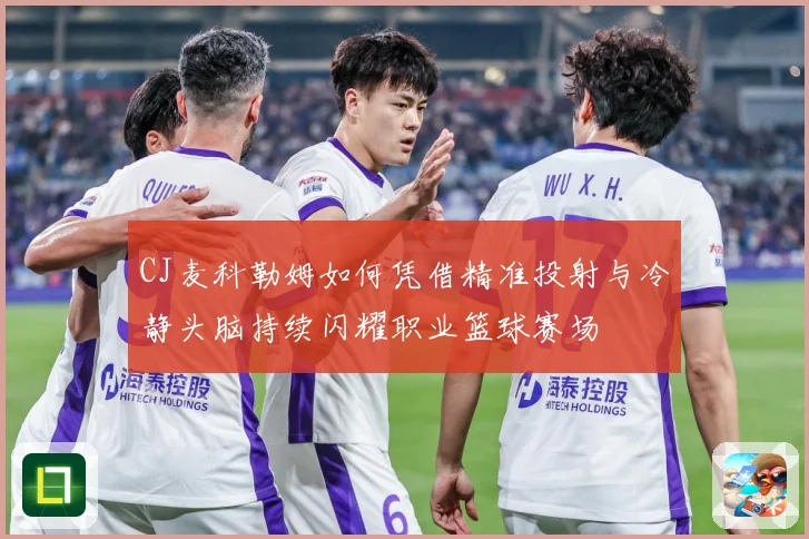 CJ麦科勒姆如何凭借精准投射与冷静头脑持续闪耀职业篮球赛场
