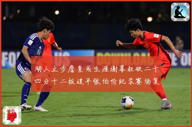 湖人止步詹皇或生涯谢幕狂砍二十四分十二板追平张伯伦纪录赛场复盘