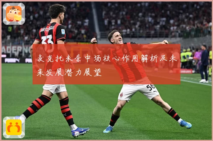 麦克托米奈中场核心作用解析及未来发展潜力展望