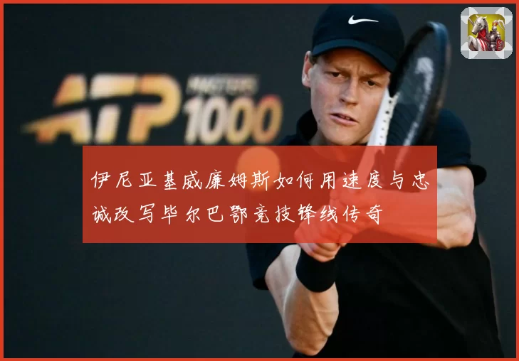 伊尼亚基威廉姆斯如何用速度与忠诚改写毕尔巴鄂竞技锋线传奇