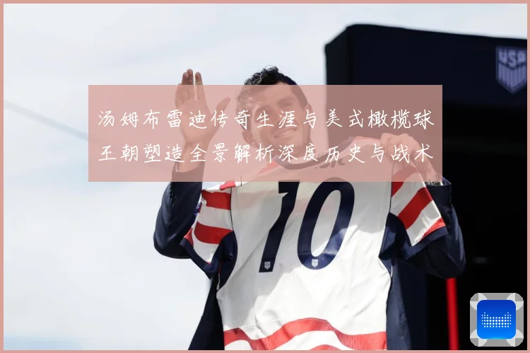 汤姆布雷迪传奇生涯与美式橄榄球王朝塑造全景解析深度历史与战术影响研究