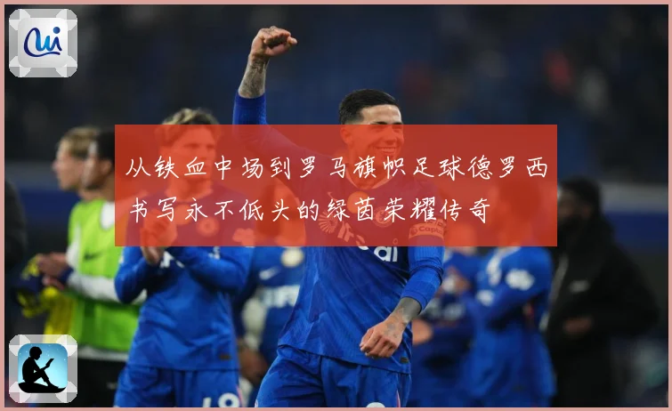 从铁血中场到罗马旗帜足球德罗西书写永不低头的绿茵荣耀传奇