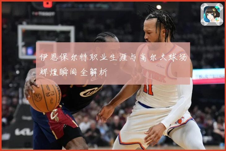 伊恩保尔特职业生涯与高尔夫球场辉煌瞬间全解析