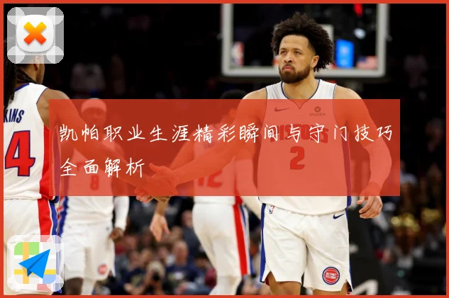 凯帕职业生涯精彩瞬间与守门技巧全面解析