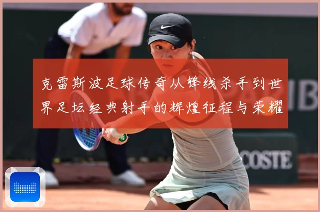 克雷斯波足球传奇从锋线杀手到世界足坛经典射手的辉煌征程与荣耀时刻