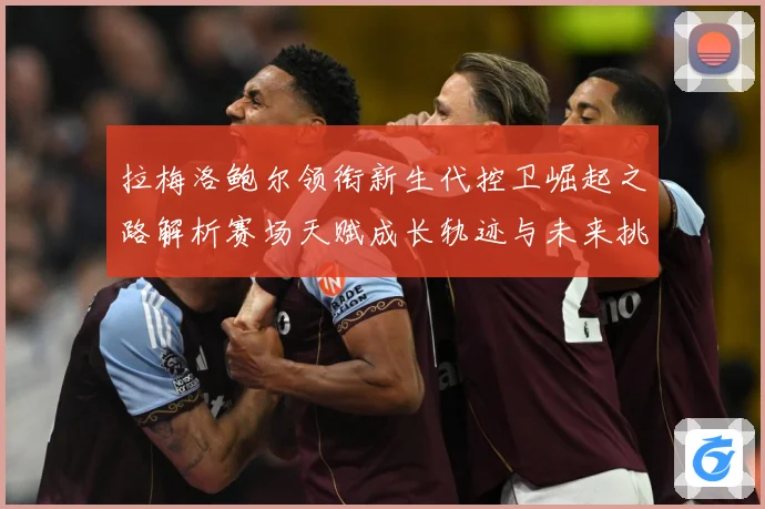 拉梅洛鲍尔领衔新生代控卫崛起之路解析赛场天赋成长轨迹与未来挑战