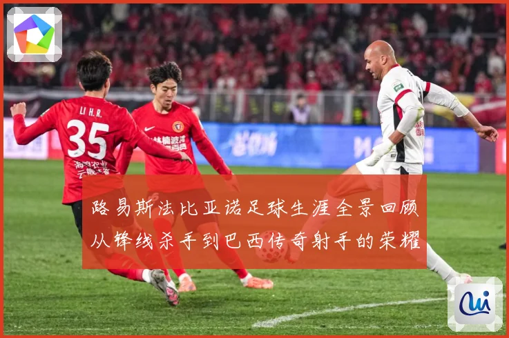 路易斯法比亚诺足球生涯全景回顾从锋线杀手到巴西传奇射手的荣耀征程