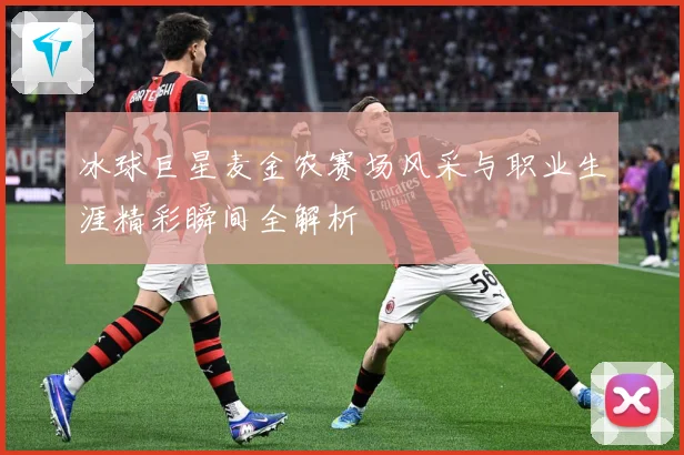 冰球巨星麦金农赛场风采与职业生涯精彩瞬间全解析