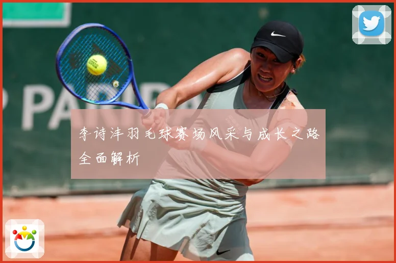 李诗沣羽毛球赛场风采与成长之路全面解析