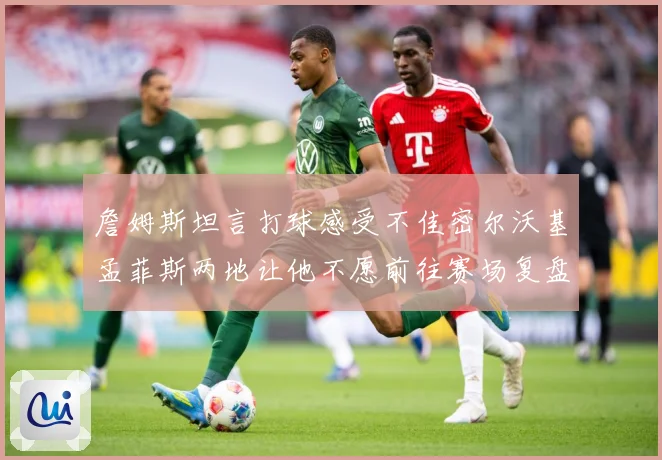 詹姆斯坦言打球感受不佳密尔沃基孟菲斯两地让他不愿前往赛场复盘