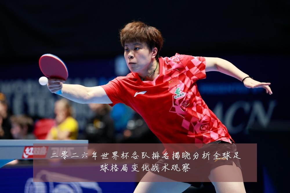 二零二六年世界杯各队排名揭晓分析全球足球格局变化战术观察