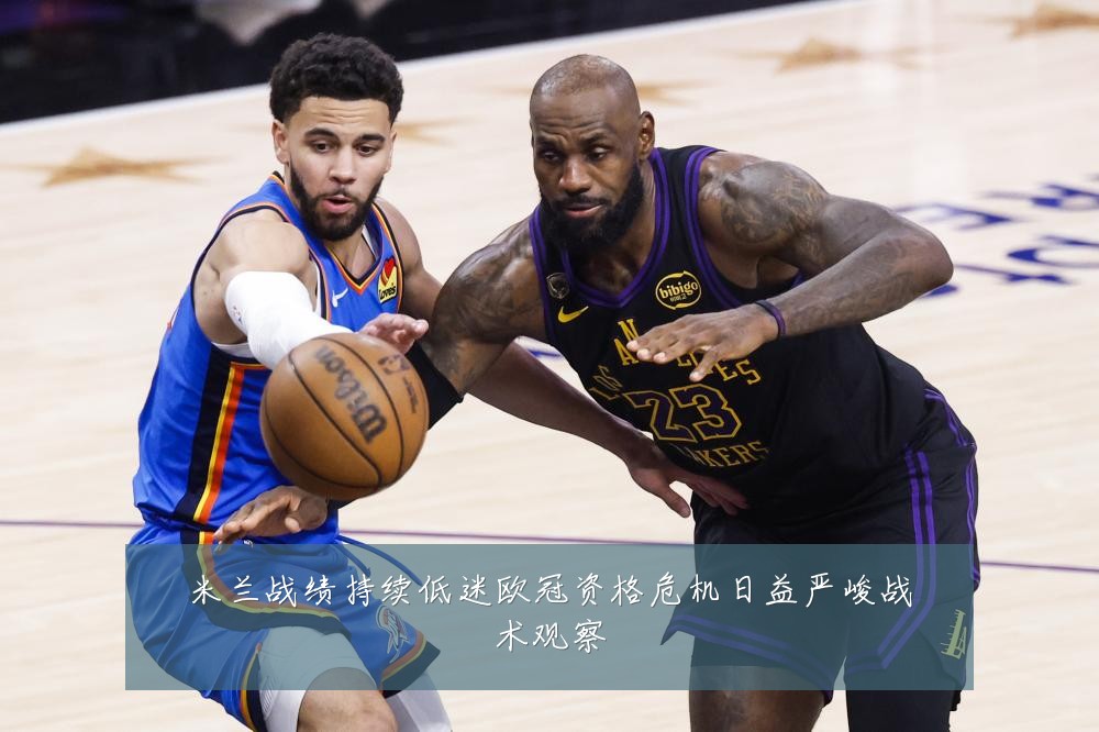 米兰战绩持续低迷欧冠资格危机日益严峻战术观察