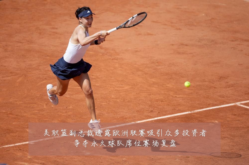 美职篮副总裁透露欧洲联赛吸引众多投资者争夺永久球队席位赛场复盘
