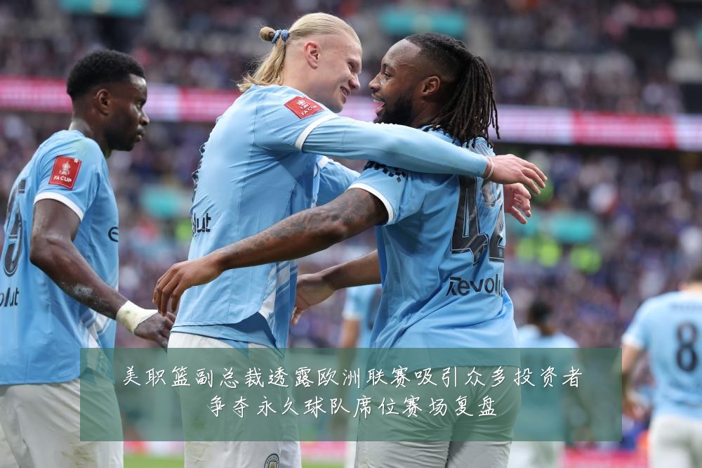 美职篮副总裁透露欧洲联赛吸引众多投资者争夺永久球队席位赛场复盘