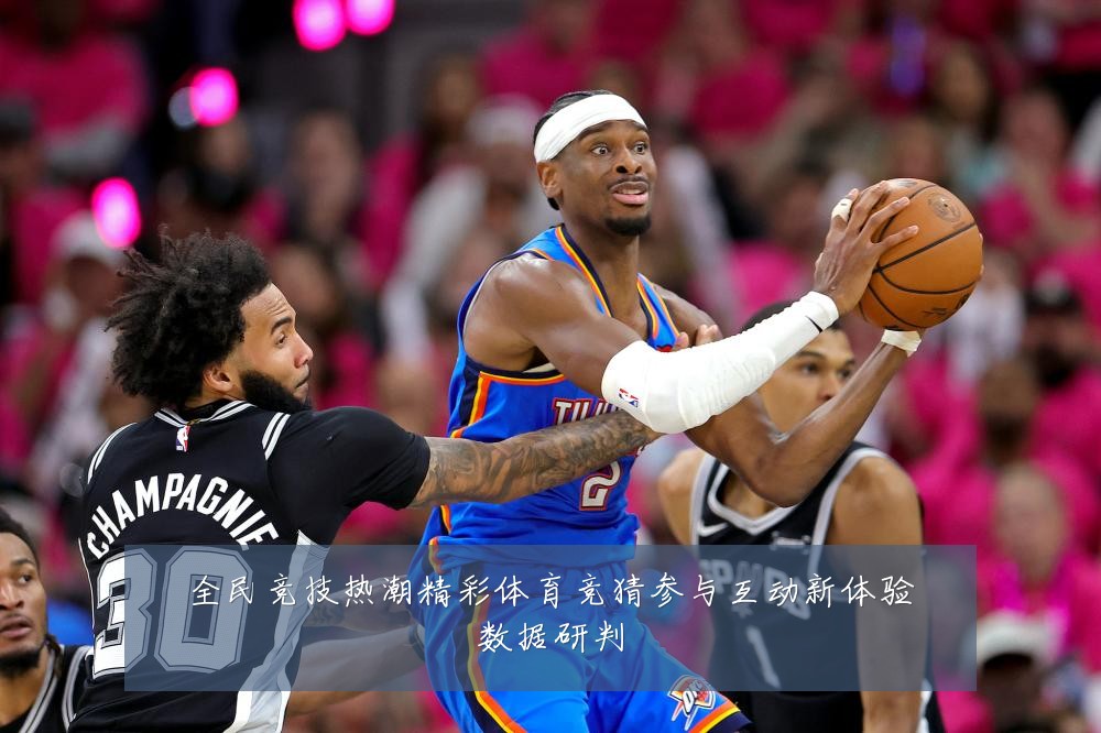 全民竞技热潮精彩体育竞猜参与互动新体验数据研判