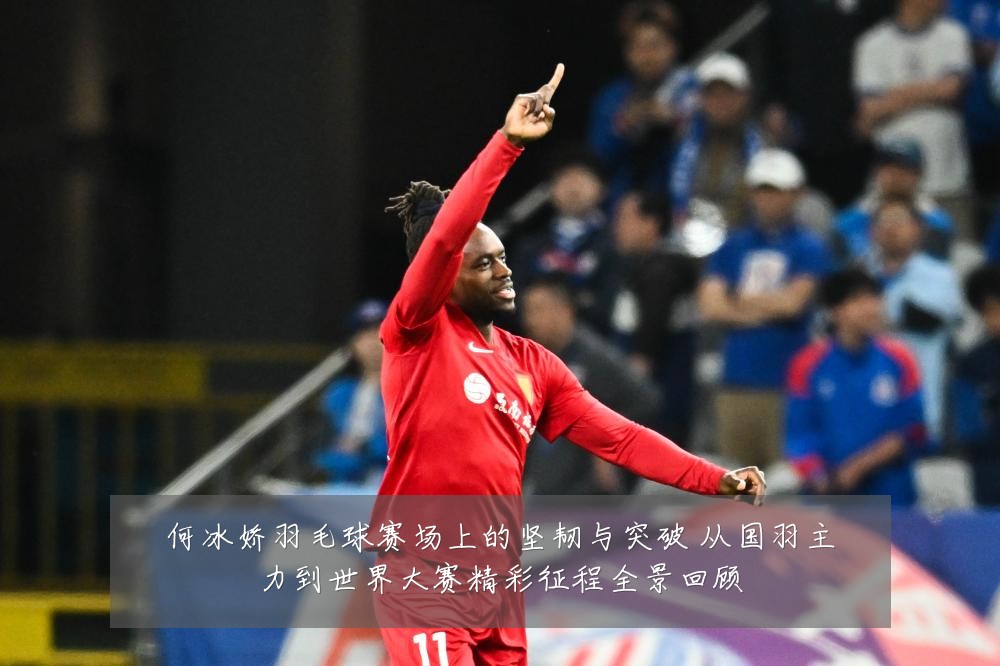何冰娇羽毛球赛场上的坚韧与突破 从国羽主力到世界大赛精彩征程全景回顾