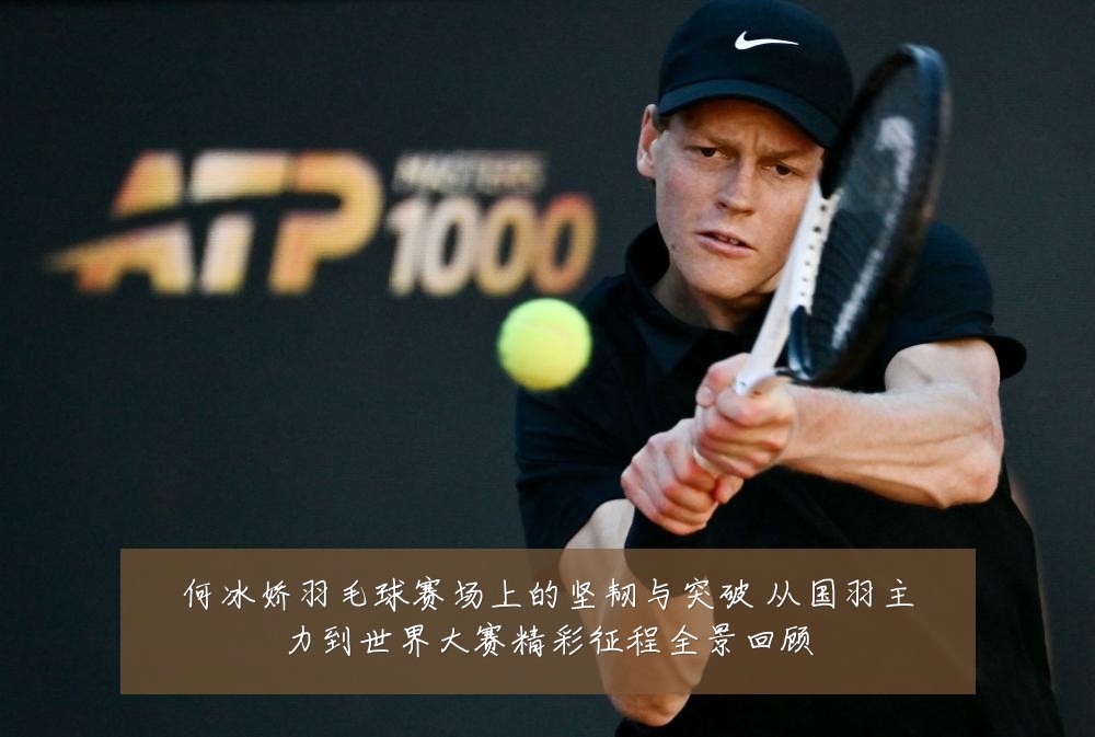 何冰娇羽毛球赛场上的坚韧与突破 从国羽主力到世界大赛精彩征程全景回顾